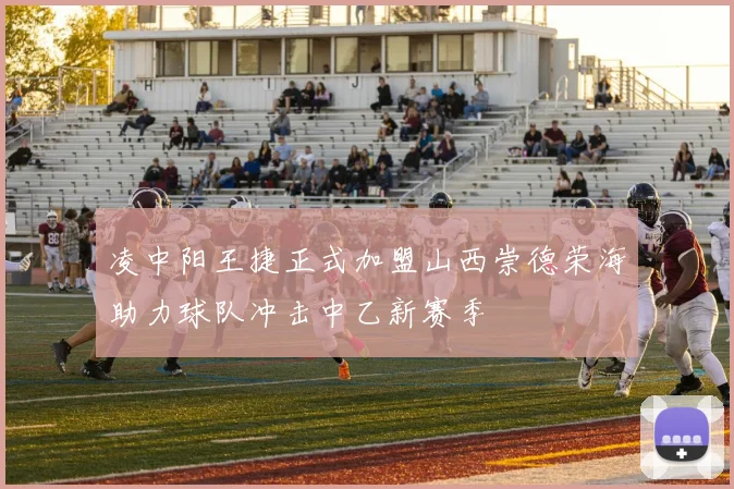 凌中阳王捷正式加盟山西崇德荣海助力球队冲击中乙新赛季