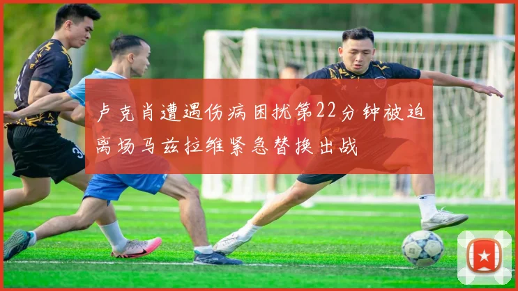 卢克肖遭遇伤病困扰第22分钟被迫离场马兹拉维紧急替换出战