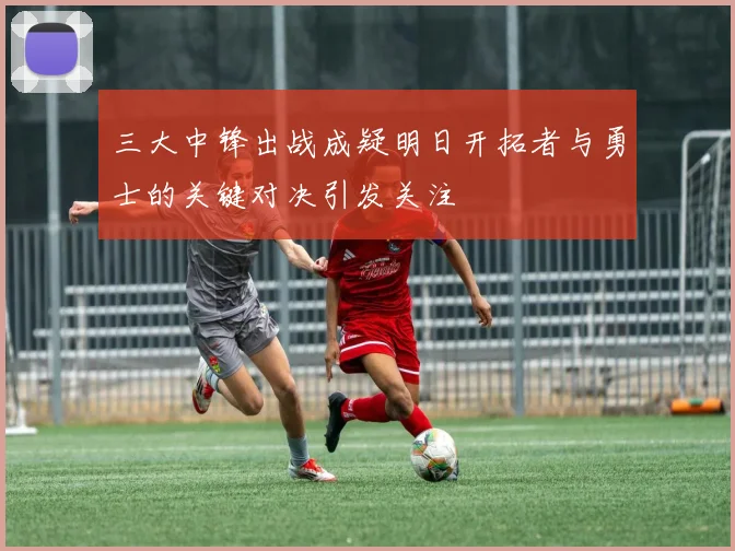 三大中锋出战成疑明日开拓者与勇士的关键对决引发关注