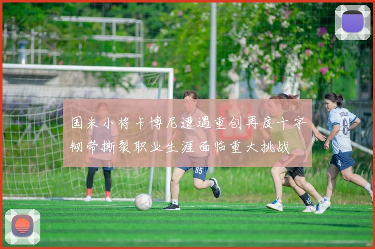 国米小将卡博尼遭遇重创再度十字韧带撕裂职业生涯面临重大挑战