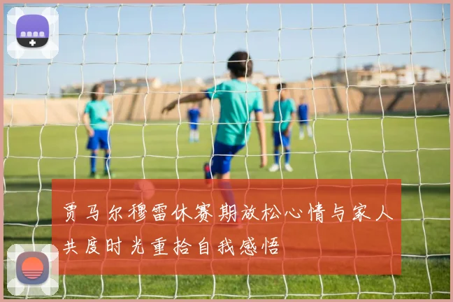 贾马尔穆雷休赛期放松心情与家人共度时光重拾自我感悟