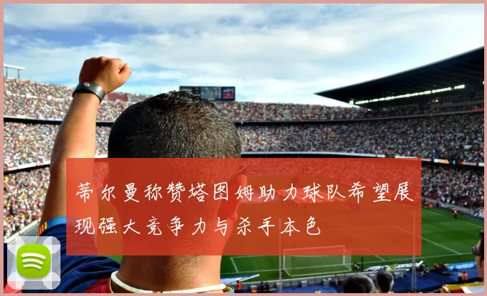 蒂尔曼称赞塔图姆助力球队希望展现强大竞争力与杀手本色