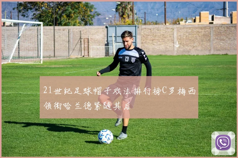 21世纪足球帽子戏法排行榜C罗梅西领衔哈兰德紧随其后