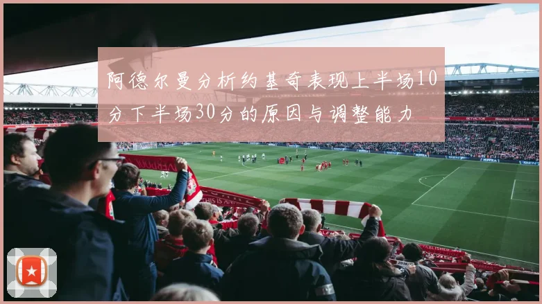 阿德尔曼分析约基奇表现上半场10分下半场30分的原因与调整能力