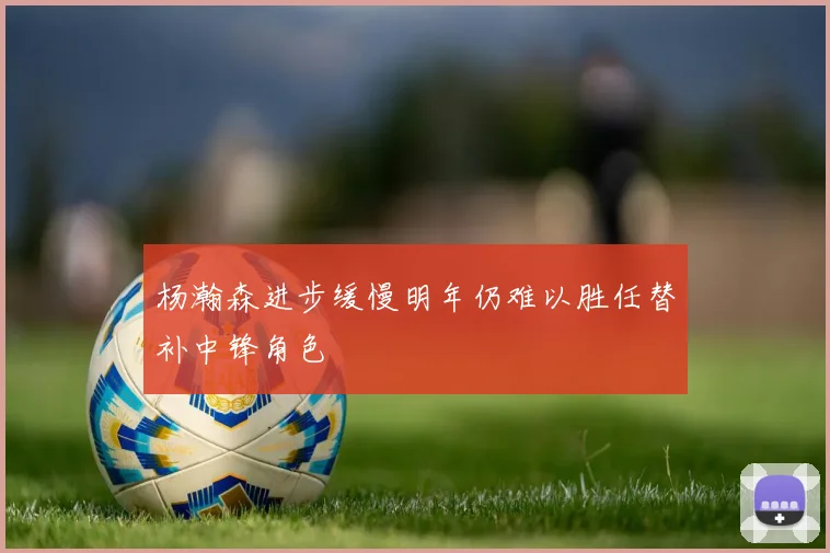 杨瀚森进步缓慢明年仍难以胜任替补中锋角色