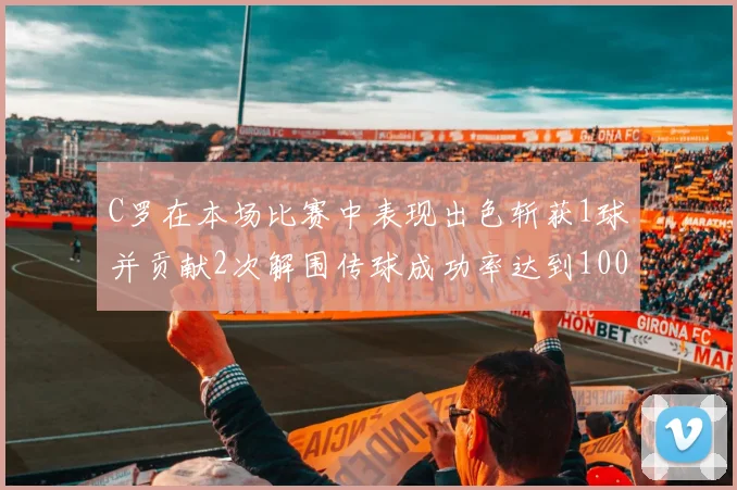 C罗在本场比赛中表现出色斩获1球并贡献2次解围传球成功率达到100