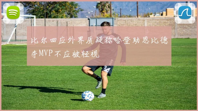 比尔回应外界质疑称哈登助恩比德夺MVP不应被轻视