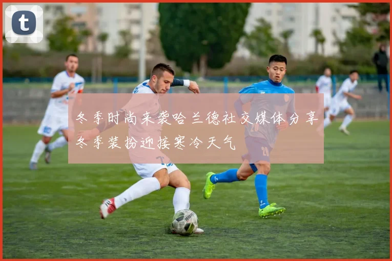 冬季时尚来袭哈兰德社交媒体分享冬季装扮迎接寒冷天气