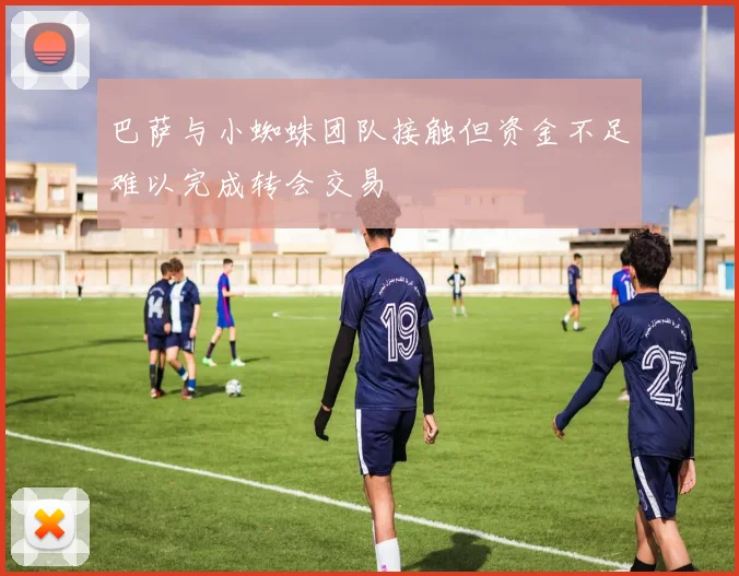 巴萨与小蜘蛛团队接触但资金不足难以完成转会交易