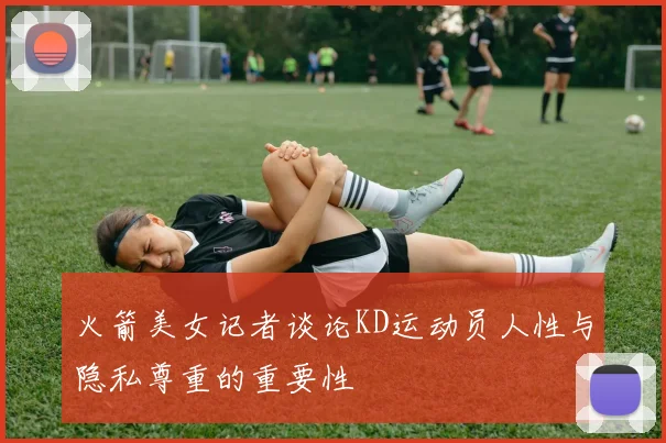火箭美女记者谈论KD运动员人性与隐私尊重的重要性