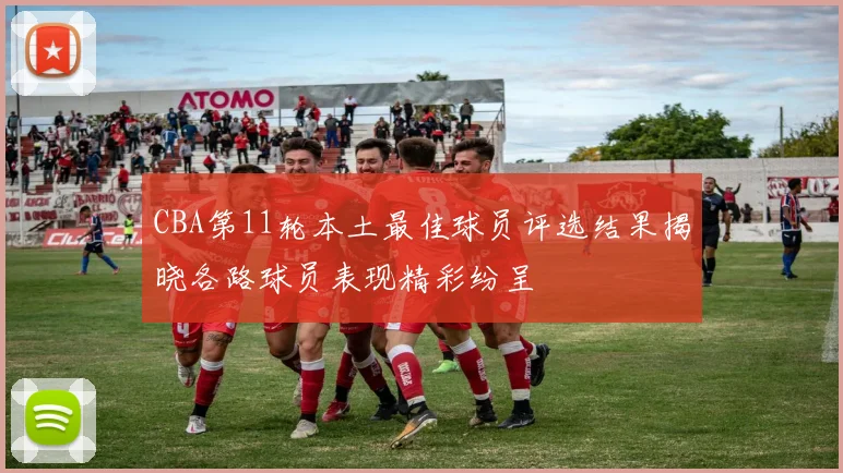 CBA第11轮本土最佳球员评选结果揭晓各路球员表现精彩纷呈