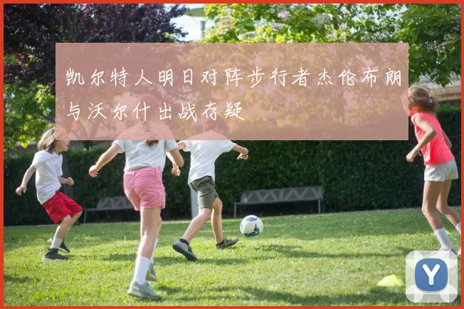 凯尔特人明日对阵步行者杰伦布朗与沃尔什出战存疑