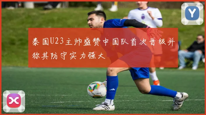 泰国U23主帅盛赞中国队首次晋级并称其防守实力强大