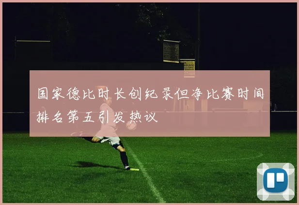 国家德比时长创纪录但净比赛时间排名第五引发热议