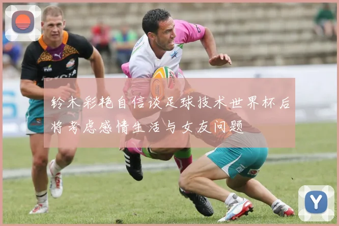 铃木彩艳自信谈足球技术世界杯后将考虑感情生活与女友问题