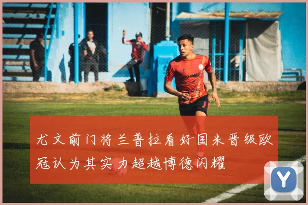 尤文前门将兰普拉看好国米晋级欧冠认为其实力超越博德闪耀