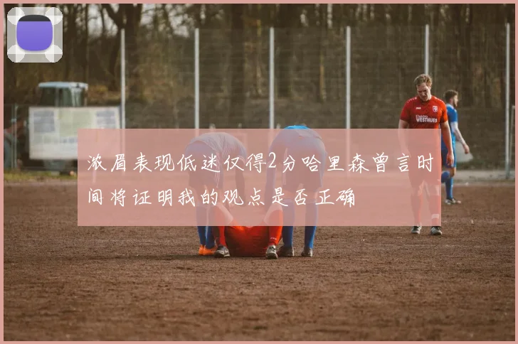 浓眉表现低迷仅得2分哈里森曾言时间将证明我的观点是否正确