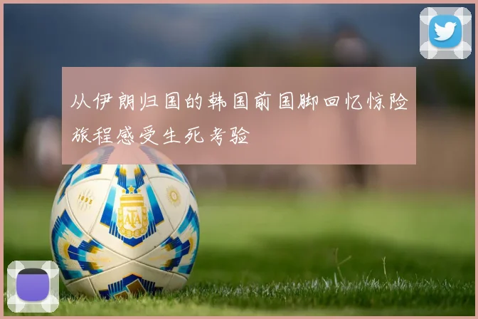 从伊朗归国的韩国前国脚回忆惊险旅程感受生死考验
