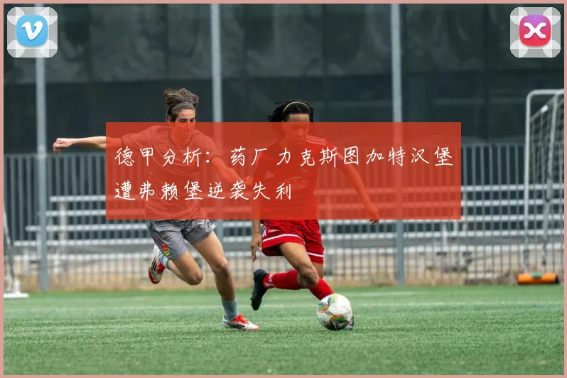 德甲分析：药厂力克斯图加特汉堡遭弗赖堡逆袭失利