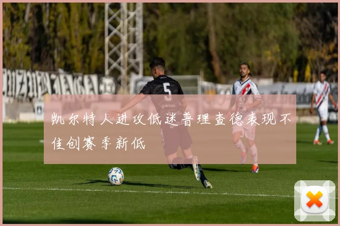 凯尔特人进攻低迷普理查德表现不佳创赛季新低