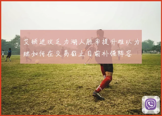 艾顿进攻乏力湖人胜率提升难以为继如何在交易截止日前补强阵容
