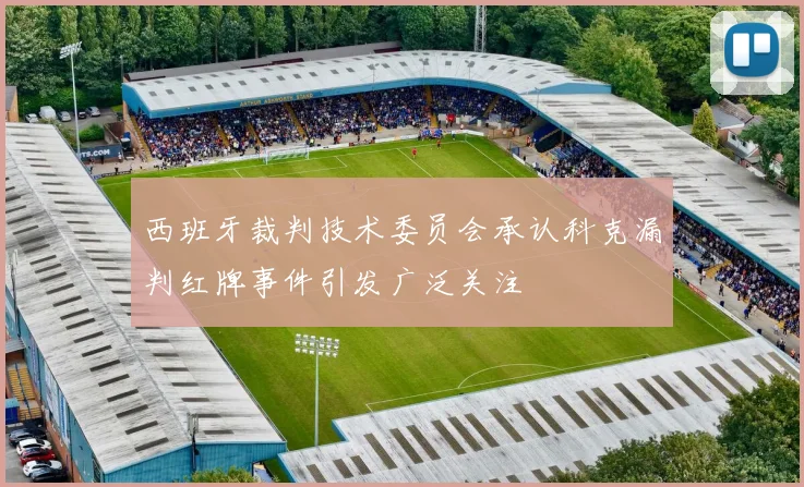 西班牙裁判技术委员会承认科克漏判红牌事件引发广泛关注