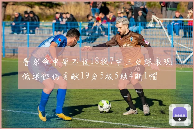 普尔命中率不佳18投7中三分球表现低迷但仍贡献19分5板5助4断1帽