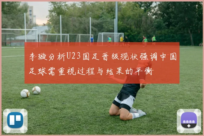 李璇分析U23国足晋级现状强调中国足球需重视过程与结果的平衡