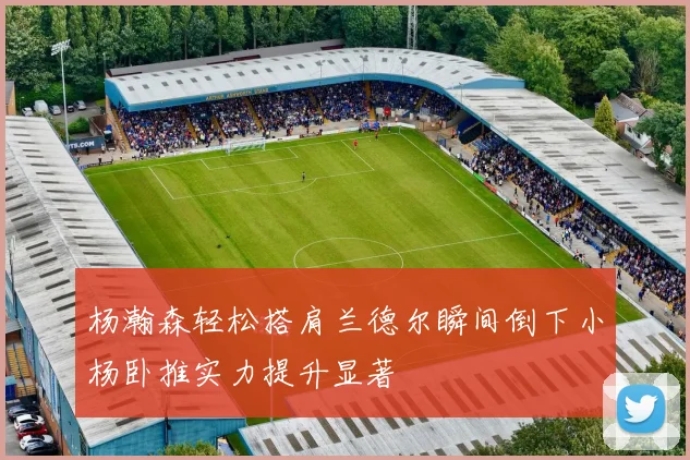 杨瀚森轻松搭肩兰德尔瞬间倒下小杨卧推实力提升显著