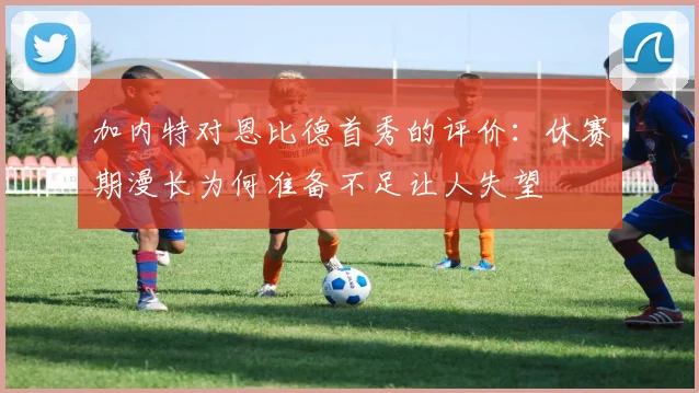 加内特对恩比德首秀的评价：休赛期漫长为何准备不足让人失望