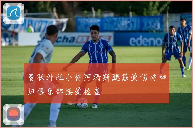 曼联外租小将阿玛斯腿筋受伤将回归俱乐部接受检查