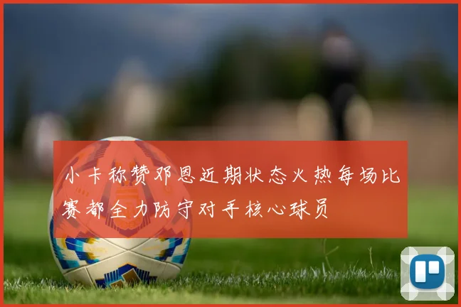 小卡称赞邓恩近期状态火热每场比赛都全力防守对手核心球员