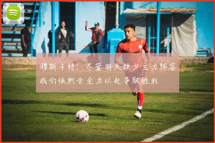 穆斯卡特：尽管明天缺少主力阵容我们依然会全力以赴争取胜利