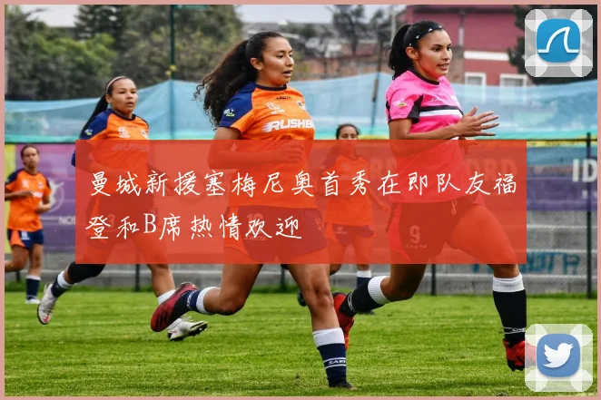 曼城新援塞梅尼奥首秀在即队友福登和B席热情欢迎