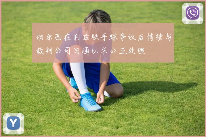 切尔西在利兹联手球争议后持续与裁判公司沟通以求公正处理