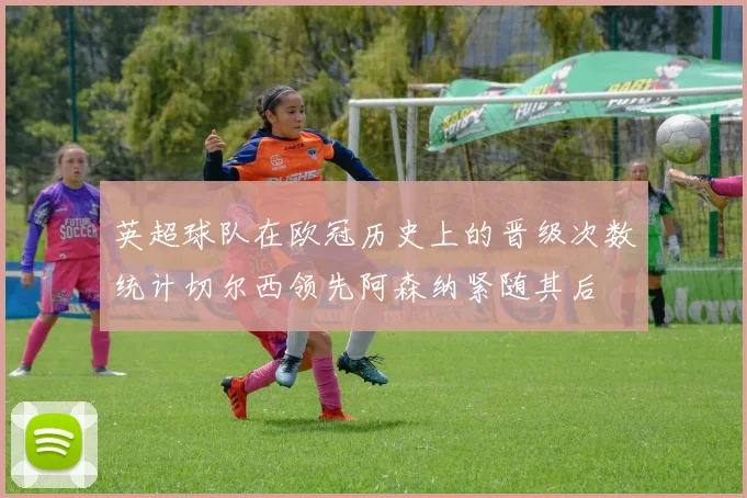 英超球队在欧冠历史上的晋级次数统计切尔西领先阿森纳紧随其后