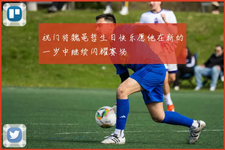 祝门将魏黾哲生日快乐愿他在新的一岁中继续闪耀赛场