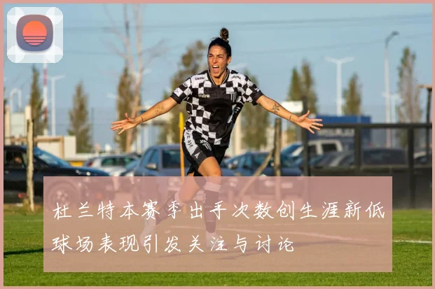 杜兰特本赛季出手次数创生涯新低球场表现引发关注与讨论