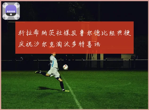 科拉希纳茨社媒发鲁尔德比经典梗庆祝沙尔克淘汰多特喜讯