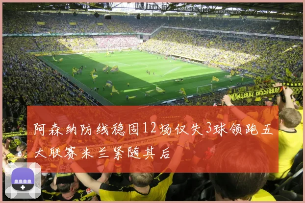 阿森纳防线稳固12场仅失3球领跑五大联赛米兰紧随其后