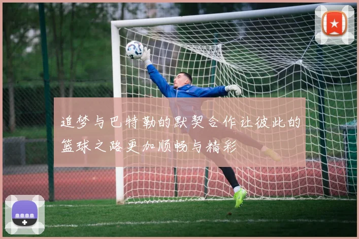 追梦与巴特勒的默契合作让彼此的篮球之路更加顺畅与精彩