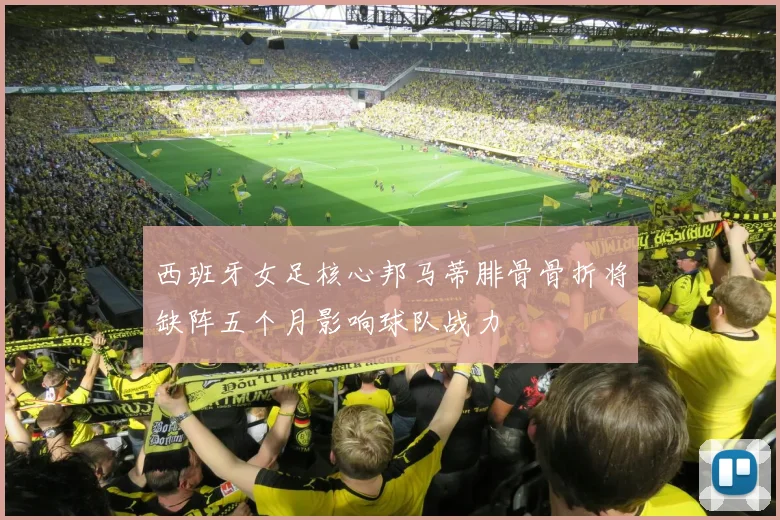 西班牙女足核心邦马蒂腓骨骨折将缺阵五个月影响球队战力