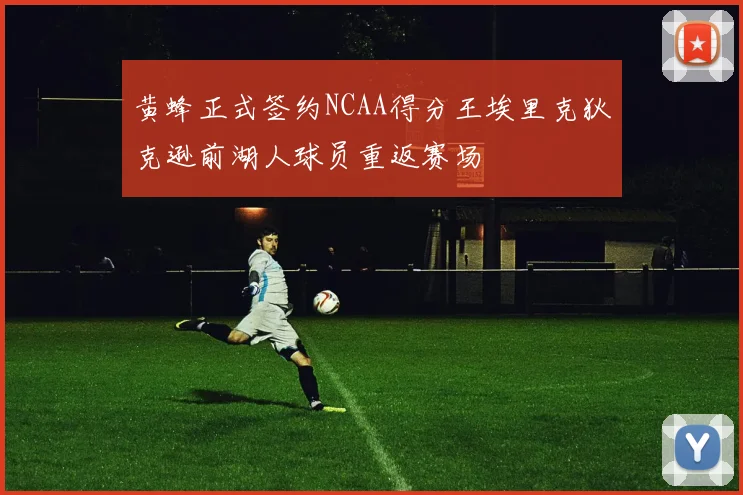 黄蜂正式签约NCAA得分王埃里克狄克逊前湖人球员重返赛场
