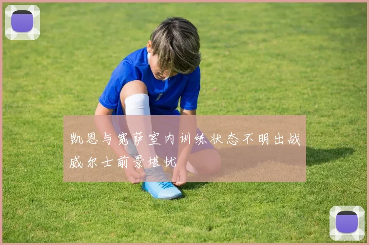 凯恩与宽萨室内训练状态不明出战威尔士前景堪忧