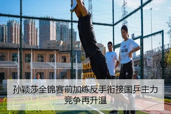 孙颖莎全锦赛前加练反手衔接国乒主力竞争再升温（LDSPORTS）